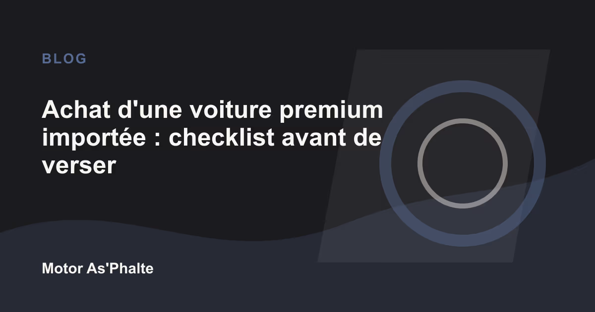 Achat d'une voiture premium importée : checklist avant de verser un acompte