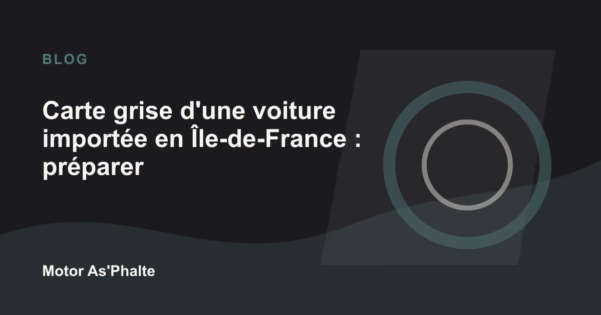 Carte grise d'une voiture importée en Île-de-France : préparer un dossier propre