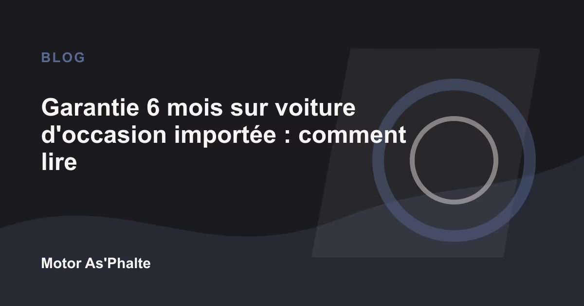 Garantie 6 mois sur voiture d'occasion importée : comment lire la promesse