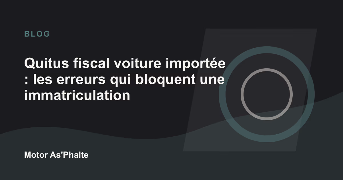 Quitus fiscal voiture importée : les erreurs qui bloquent une immatriculation