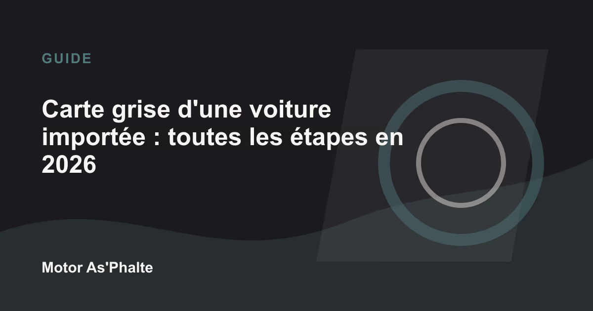 Carte grise d'une voiture importée : toutes les étapes en 2026